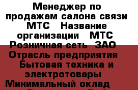 Менеджер по продажам салона связи МТС › Название организации ­ МТС, Розничная сеть, ЗАО › Отрасль предприятия ­ Бытовая техника и электротовары › Минимальный оклад ­ 60 000 - Все города Работа » Вакансии   . Мордовия респ.